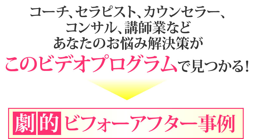 コーチ、セラピスト、カウンセラー、コンサル、講師業などあなたのお悩み解決策がこのビデオプログラムで見つかる！